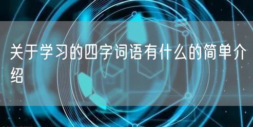关于学习的四字词语有什么的简单介绍
