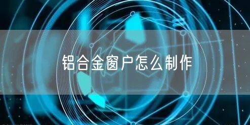 铝合金窗户怎么制作
