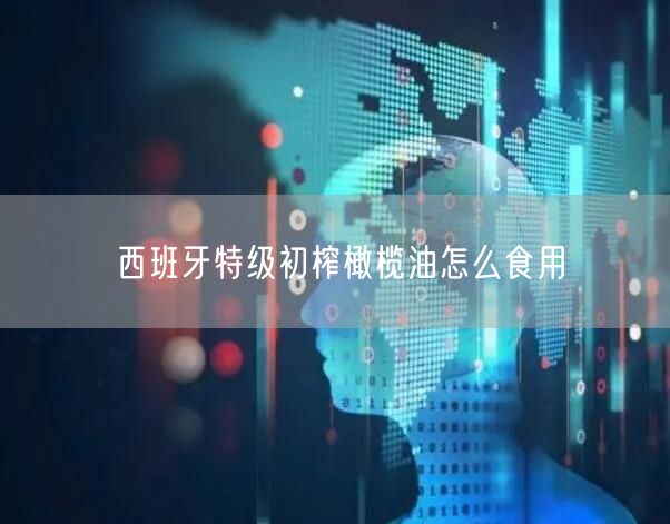 西班牙特级初榨橄榄油怎么食用