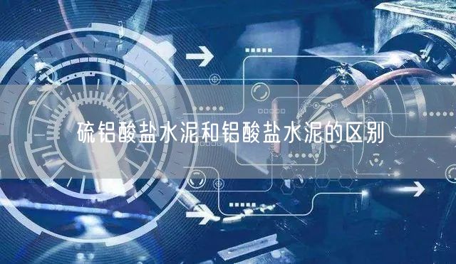 硫铝酸盐水泥和铝酸盐水泥的区别