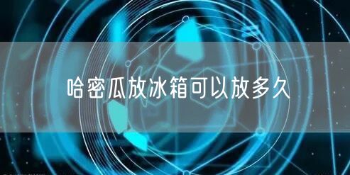 哈密瓜放冰箱可以放多久