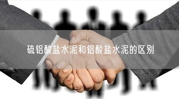 硫铝酸盐水泥和铝酸盐水泥的区别