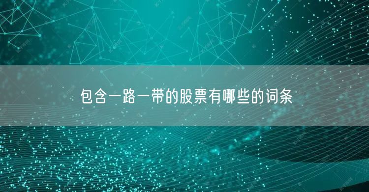 包含一路一带的股票有哪些的词条