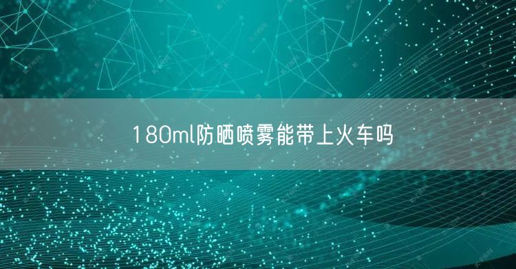 180ml防晒喷雾能带上火车吗