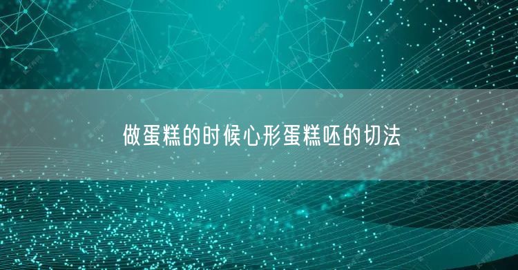 做蛋糕的时候心形蛋糕呸的切法