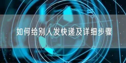 如何给别人发快递及详细步骤