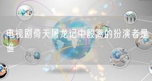 电视剧倚天屠龙记中殷离的扮演者是谁