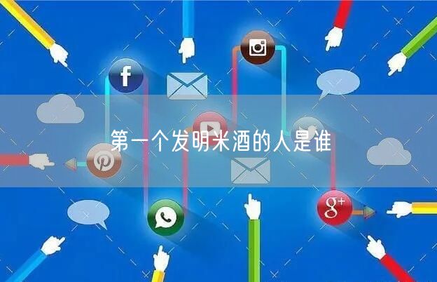 第一个发明米酒的人是谁