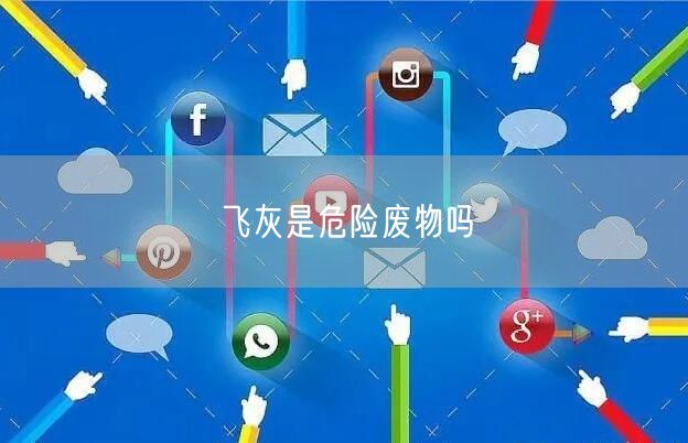 飞灰是危险废物吗