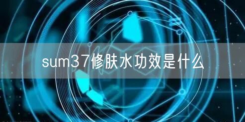 sum37修肤水功效是什么
