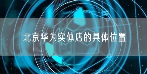 北京华为实体店的具体位置