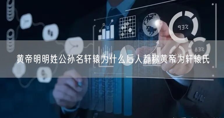 黄帝明明姓公孙名轩辕为什么后人都称黄帝为轩辕氏