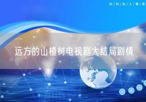 远方的山楂树电视剧大结局剧情