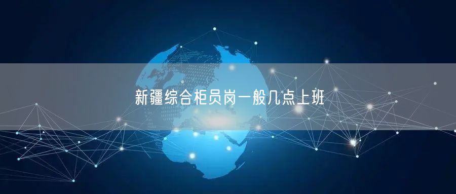 新疆综合柜员岗一般几点上班