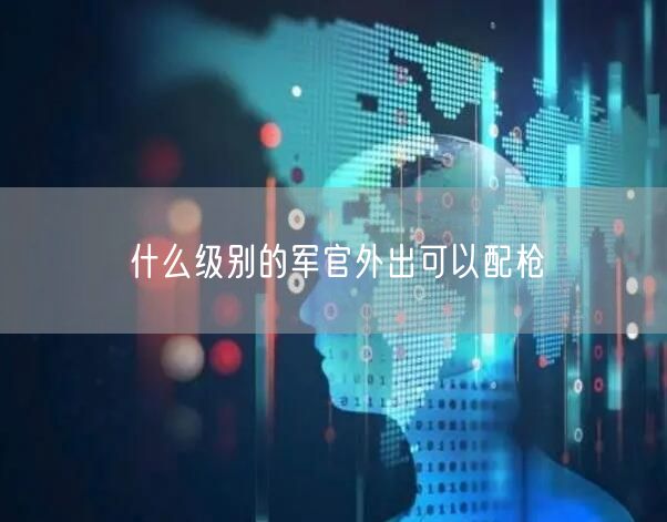什么级别的军官外出可以配枪