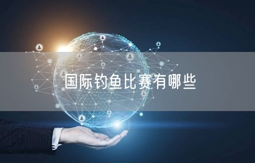 国际钓鱼比赛有哪些