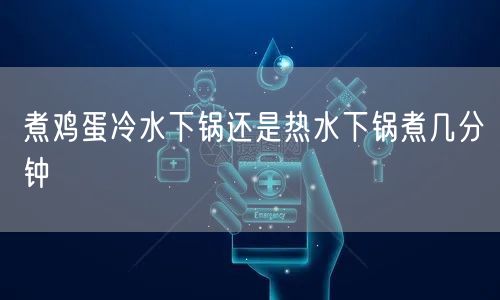煮鸡蛋冷水下锅还是热水下锅煮几分钟