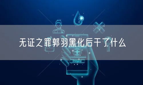 无证之罪郭羽黑化后干了什么