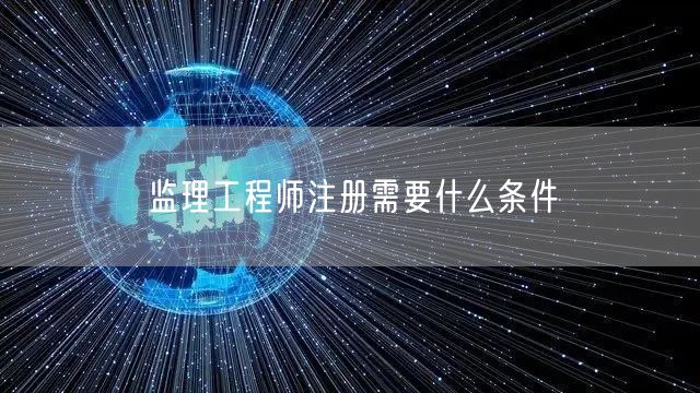 监理工程师注册需要什么条件 监理工程师注册需要什么条件