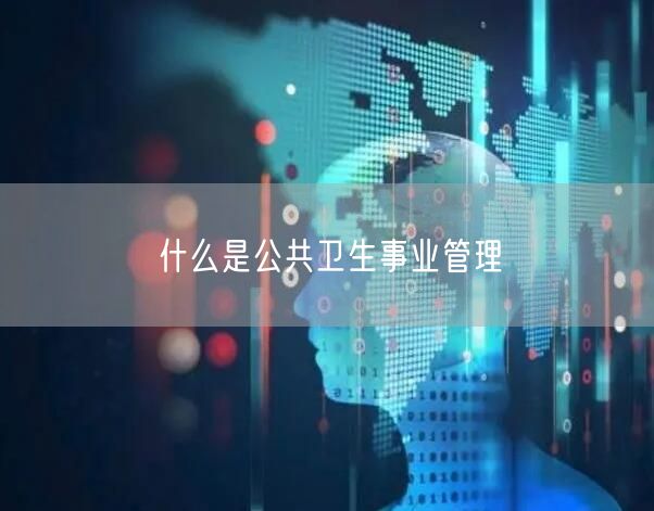什么是公共卫生事业管理 什么是公共卫生事业管理
