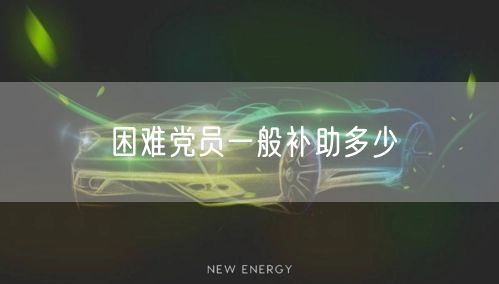 困难党员一般补助多少 困难党员一般补助多少