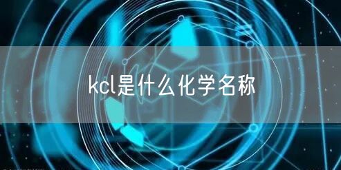 kcl是什么化学名称 kcl是什么化学名称