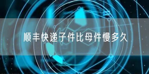顺丰快递子件比母件慢多久