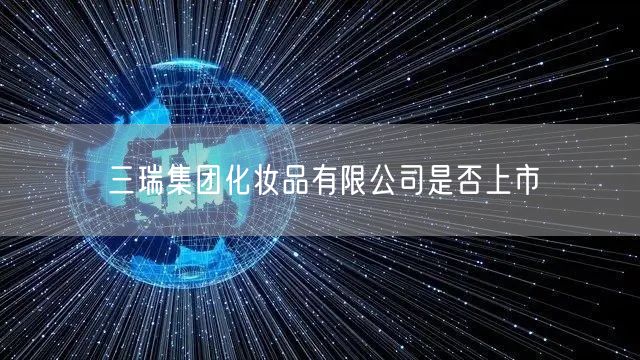 三瑞集团化妆品有限公司是否上市