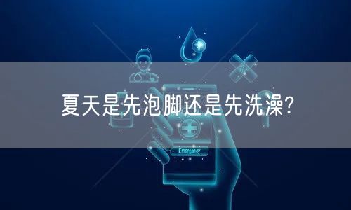 夏天是先泡脚还是先洗澡?