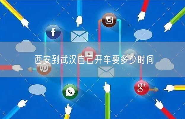 西安到武汉自己开车要多少时间