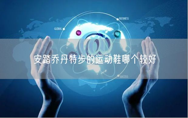安踏乔丹特步的运动鞋哪个较好