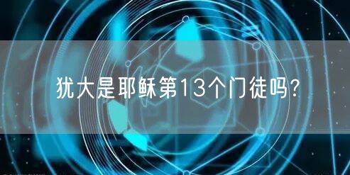 犹大是耶稣第13个门徒吗﹖ 犹大是耶稣第13个门徒吗﹖