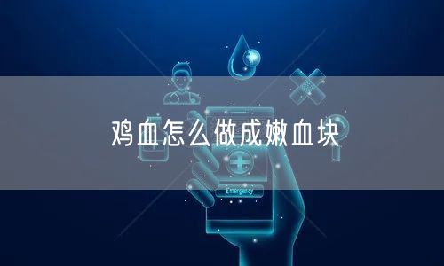 鸡血怎么做成嫩血块