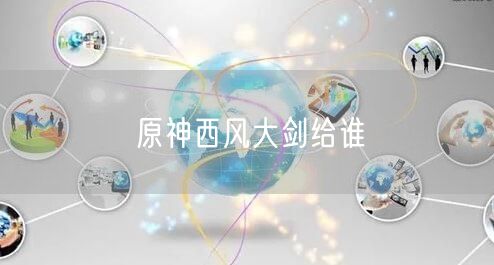 原神西风大剑给谁 原神西风大剑给谁