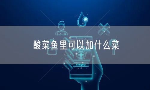 酸菜鱼里可以加什么菜 酸菜鱼里可以加什么菜