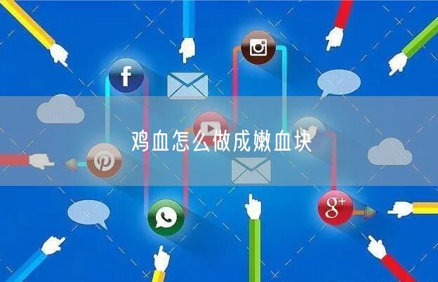 鸡血怎么做成嫩血块