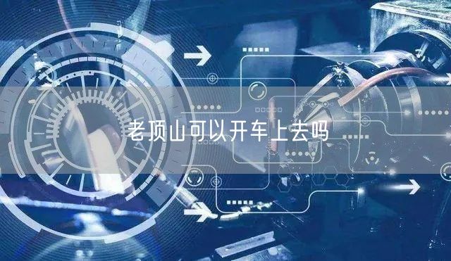 老顶山可以开车上去吗 老顶山可以开车上去吗