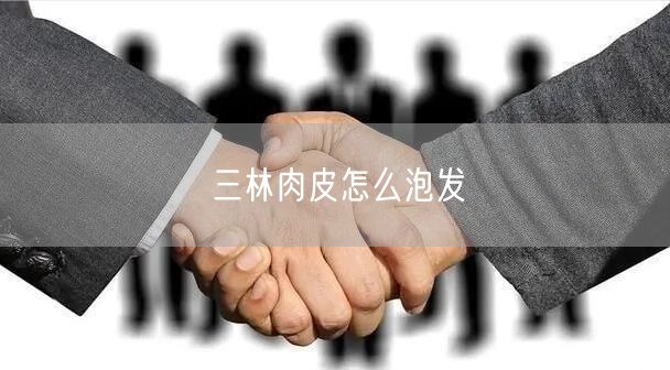 三林肉皮怎么泡发