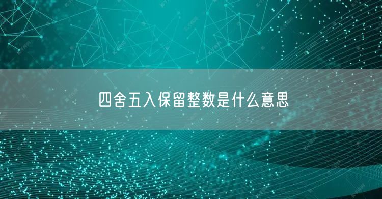 四舍五入保留整数是什么意思
