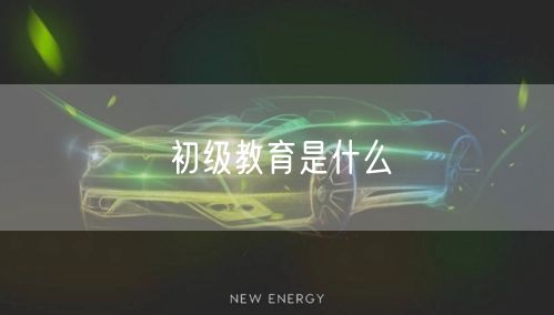 初级教育是什么 初级教育是什么