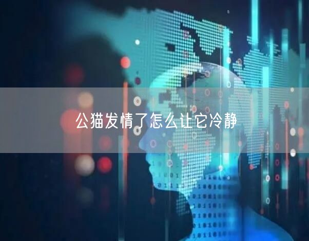 公猫发情了怎么让它冷静 公猫发情了怎么让它冷静