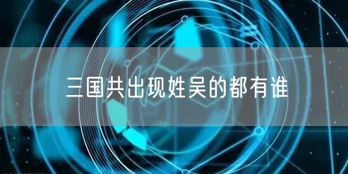 三国共出现姓吴的都有谁 三国共出现姓吴的都有谁