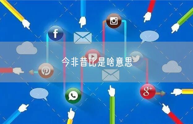 今非昔比是啥意思