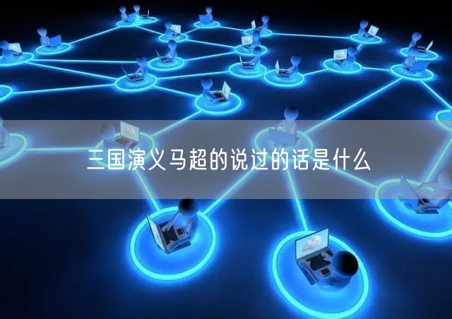 三国演义马超的说过的话是什么 三国演义马超的说过的话是什么
