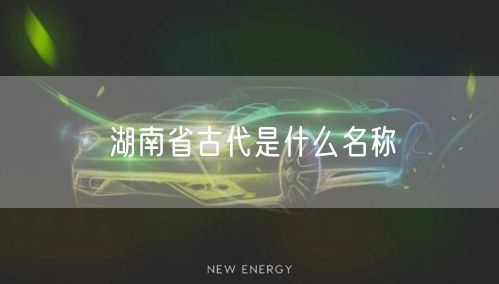 湖南省古代是什么名称 湖南省古代是什么名称